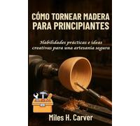 CÓMO TORNEAR MADERA PARA PRINCIPIANTES: Habilidades prácticas e ideas creativas para una artesanía segura