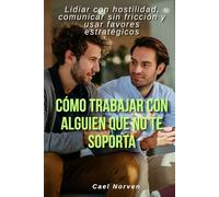 Cómo trabajar con alguien que no te soporta: Lidiar con hostilidad, comunicar sin fricción y usar favores estratégicos