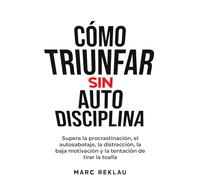 Cómo Triunfar sin Autodisciplina: Supera la procrastinación, el autosabotaje, la distracción, la baja motivación y la tentación de tirar la toalla (Hábitos que cambiarán tu vida)