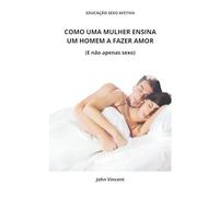 Como uma mulher ensina um homem a fazer amor: E não apenas sexo