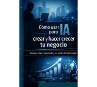 Como usar AI para crear y hecer crecer tu negocio,-: Aunque estés empezando y no sepas de tecnología.-
