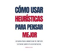 Cómo usar heurísticas para pensar mejor: Atajos para ordenar tu mente y enfocarte en lo esencial