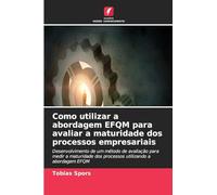 Como utilizar a abordagem EFQM para avaliar a maturidade dos processos empresariais: Desenvolvimento de um método de avaliação para medir a maturidade dos processos utilizando a abordagem EFQM