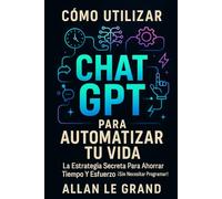 CÓMO UTILIZAR CHAT GPT PARA AUTOMATIZAR TU VIDA: La Estrategia Secreta para Ahorrar Tiempo y Esfuerzo ¡Sin Necesitar Programar! (CHATGPT PARA GENIOS)