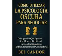 CÓMO UTILIZAR LA PSICOLOGÍA OSCURA PARA NEGOCIAR: Consigue Lo Que Quieres SIN Mostrar Debilidad, Incluso en Situaciones Extremadamente Competitivas