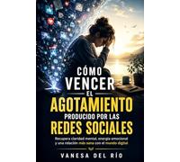 Cómo Vencer el Agotamiento Producido por las Redes Sociales: Recupera claridad mental, energía emocional y una relación más sana con el mundo digital