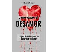 Cómo vencer el DESAMOR: La guía definitiva para no sufrir más por amor
