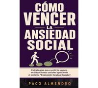 CÓMO VENCER LA ANSIEDAD SOCIAL: Estrategias para sentirte seguro en situaciones sociales aplicando el sistema “Exposición Gradual Guiada”.