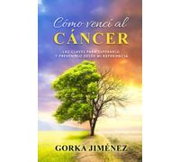 Cómo vencí al cáncer: Las claves para superarlo y prevenirlo desde mi experiencia