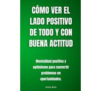 Cómo ver el lado positivo de todo y con buena actitud: Mentalidad positiva y optimismo para convertir problemas en oportunidades.