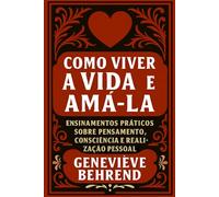 Como Viver A Vida E Amá-la: Ensinamentos práticos sobre pensamento, consciência e realização pessoal (Poder Mental e Lei da Atração)