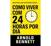 Como Viver Com 24 Horas Por Dia: Domine Seu Tempo, Transforme Sua Vida (Os Segredos do Autodomínio, do Sucesso e da Prosperidade)