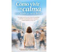 Cómo vivir con calma en un mundo que no se detiene: Estrategias prácticas para reducir la ansiedad, controlar tus pensamientos y recuperar tu paz mental en el día a día