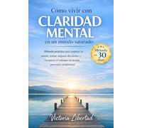 Cómo vivir con claridad mental en un mundo saturado: Método práctico en 30 días para ordenar tu mente, tomar mejores decisiones y recuperar el enfoque en tu vida personal y profesional