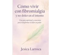 Cómo vivir con fibromialgia y no doler en el intento: Una guía de conciencia, autocuidado y resiliencia para transformar el dolor en poder