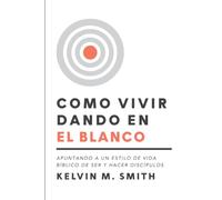 COMO VIVIR DANDO EN EL BLANCO: APUNTANDO A UN ESTILO DE VIDA BÍBLICO DE SER Y HACER DISCÍPULOS