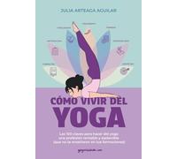 Cómo vivir del yoga: Las 100 claves para hacer del yoga una profesión rentable y sostenible (que no te enseñaron en tus formaciones)
