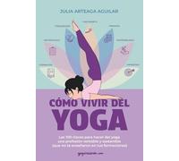 Cómo vivir del yoga: Las 100 claves para hacer del yoga una profesión rentable y sostenible (que no te enseñaron en tus formaciones)