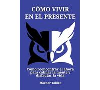 Cómo vivir en el presente: Cómo reencontrar el ahora para calmar la mente y disfrutar la vida