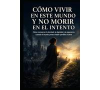 Cómo vivir en este mundo y no morir en el intento: Cómo conservar la bondad, la dignidad y la esperanza cuando el mundo parece haber perdido el alma