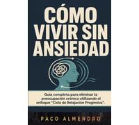 CÓMO VIVIR SIN ANSIEDAD: Guía completa para eliminar la preocupación crónica utilizando el enfoque “Ciclo de Relajación Progresiva”.