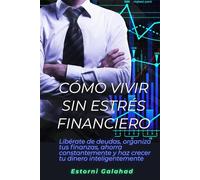 Cómo vivir sin estrés financiero: Libérate de deudas, organiza tus finanzas, ahorra constantemente y haz crecer tu dinero inteligentemente
