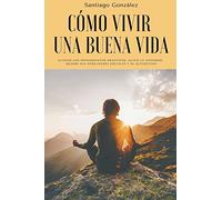 Cómo vivir una buena vida: Elimine los pensamientos negativos, alivie la ansiedad, mejore sus habilidades sociales y su autoestima