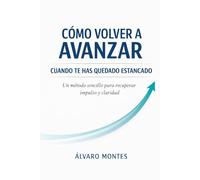 CÓMO VOLVER A AVANZAR CUANDO TE HAS QUEDADO ESTANCADO: Un método sencillo para recuperar impulso y claridad