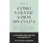 CÓMO VOLVER A DIOS SIN CULPA: Viaje interior para quienes aman a Dios, pero cargan con el peso de sus errores y no saben cómo regresar sin vergüenza