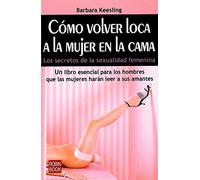 Cómo volver loca a la mujer en la cama: Los secretos de la sexualidad femenina.