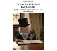 Como volverse un empresario: Aprende a construir un negocio exitoso paso a paso y a levantar capital