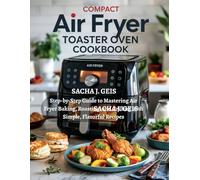 Compact Air Fryer Toaster Oven Cookbook: Step-by-Step Guide to Mastering Air Fryer Baking, Roasting, and Grilling with Simple, Flavorful Recipes