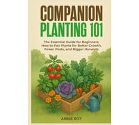 COMPANION PLANTING 101: THE ESSENTIAL GUIDE FOR BEGINNERS: HOW TO PAIR PLANTS FOR BETTER GROWTH, FEWER PESTS, AND BIGGER HARVESTS
