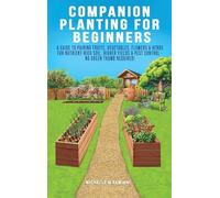 Companion Planting For Beginners: A Guide To Pairing Fruits, Vegetables, Flowers & Herbs For Nutrient-Rich Soil, Higher Yields & Natural Pest Control - No Green Thumb Required!