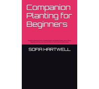 Companion Planting for Beginners: Complete Gardening Guide to Growing Organic and Healthy Flowers, Herbs, Plants, Vegetable and Trees with Tips and Tricks for Perfect and Bountiful Garden