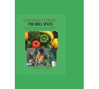 Companion Planting for Small Spaces: A Beginner’s Guide to Growing Vegetables, Herbs, and Flowers in Containers, Beds, and Tight Spaces