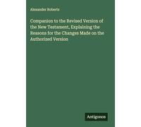 Companion to the Revised Version of the New Testament, Explaining the Reasons for the Changes Made on the Authorized Version