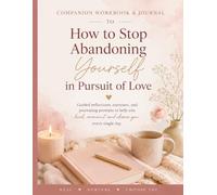 Companion Workbook & Journal to How to Stop Abandoning Yourself in Pursuit of Love
