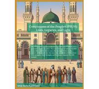 Companions of the Prophet (PBUH): Lives, Legacies, and Light: Timeless Lessons from the Lives of the Sahaba: A Guide to Faith, Courage, and Devotion