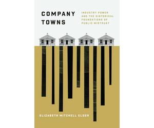 Company Towns: Industry Power and the Historical Foundations of Public Mistrust (Chicago Studies in American Politics)