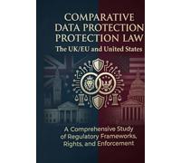 COMPARATIVE DATA PROTECTION LAW: The UK/EU and United States A Comprehensive Study of Regulatory Frameworks, Rights, and Enforcement