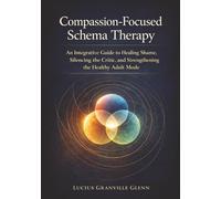 Compassion-Focused Schema Therapy: An Integrative Guide to Healing Shame, Silencing the Critic, and Strengthening the Healthy Adult Mode