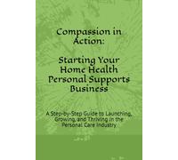 "Compassion in Action: Starting Your Home Health Personal Supports Business": A Step-by-Step Guide to Launching, Growing, and Thriving in the Personal Care Industry