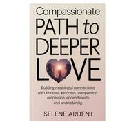 Compassionate Path to Deeper Love: Building Meaningful Connections with Kindness, Compassion and Understanding