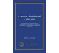 Compend of mechanical refrigeration: a comprehensive digest of applied energetics and thermodynamics for the practical use of ice manufacturers, cold ... in the application of refrigeration