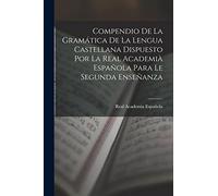 Compendio De La Gramática De La Lengua Castellana Dispuesto Por La Real Academià Española Para Le Segunda Enseñanza