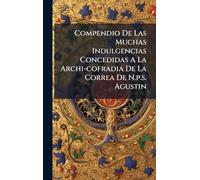 Compendio De Las Muchas Indulgencias Concedidas A La Archi-cofradia De La Correa De N.p.s. Agustin