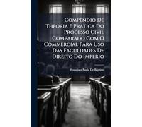 Compendio De Theoria E Pratica Do Processo Civil Comparado Com O Commercial Para Uso Das Faculdades De Direito Do Imperio