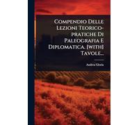 Compendio Delle Lezioni Teorico-pratiche Di Paleografia E Diplomatica. [with] Tavole...