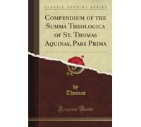 Compendium of the Summa Theologica of St. Thomas Aquinas, Pars Prima (Classic Reprint)